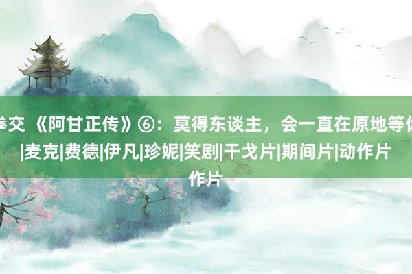 拳交 《阿甘正传》⑥：莫得东谈主，会一直在原地等你|麦克|费德|伊凡|珍妮|笑剧|干戈片|期间片|动作片