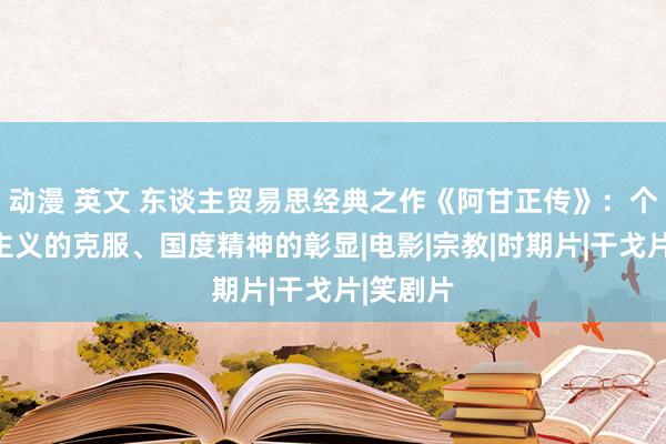 动漫 英文 东谈主贸易思经典之作《阿甘正传》：个东谈主主义的克服、国度精神的彰显|电影|宗教|时期片|干戈片|笑剧片