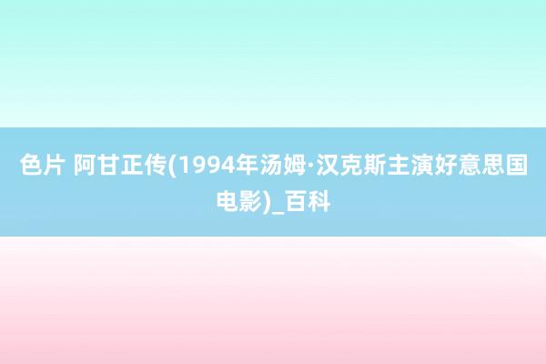 色片 阿甘正传(1994年汤姆·汉克斯主演好意思国电影)_百科