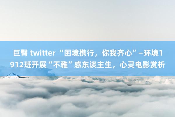 巨臀 twitter “困境携行，你我齐心”—环境1912班开展“不雅”感东谈主生，心灵电影赏析