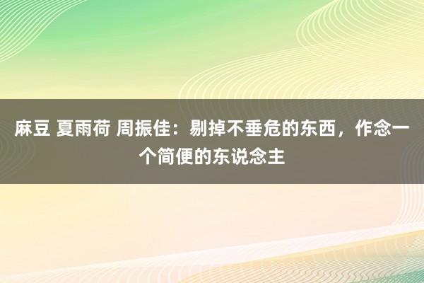 麻豆 夏雨荷 周振佳：剔掉不垂危的东西，作念一个简便的东说念主