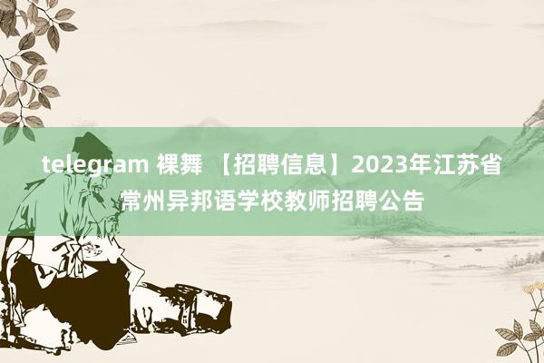 telegram 裸舞 【招聘信息】2023年江苏省常州异邦语学校教师招聘公告