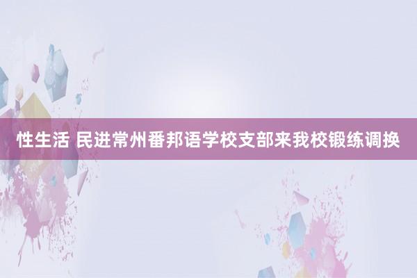 性生活 民进常州番邦语学校支部来我校锻练调换