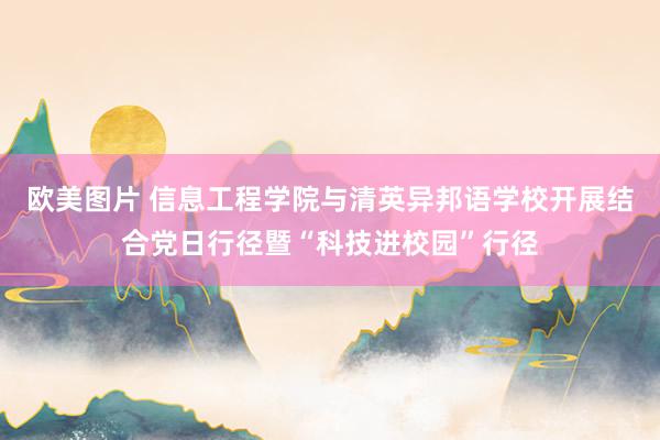 欧美图片 信息工程学院与清英异邦语学校开展结合党日行径暨“科技进校园”行径