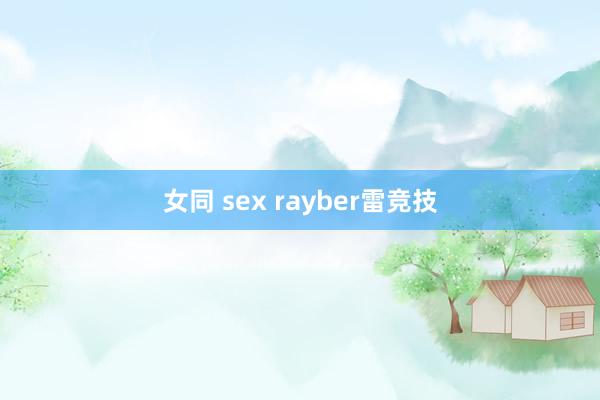 女同 sex rayber雷竞技