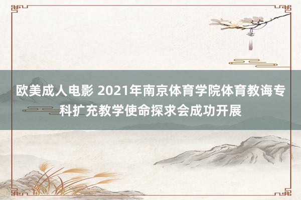 欧美成人电影 2021年南京体育学院体育教诲专科扩充教学使命探求会成功开展