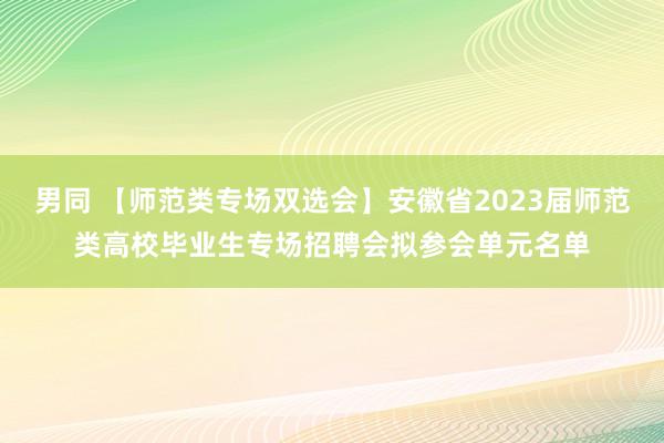 男同 【师范类专场双选会】安徽省2023届师范类高校毕业生专场招聘会拟参会单元名单